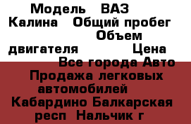  › Модель ­ ВАЗ 1119 Калина › Общий пробег ­ 110 000 › Объем двигателя ­ 1 596 › Цена ­ 185 000 - Все города Авто » Продажа легковых автомобилей   . Кабардино-Балкарская респ.,Нальчик г.